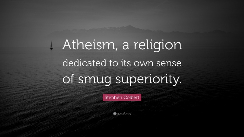 Stephen Colbert Quote: “Atheism, a religion dedicated to its own sense of smug superiority.”