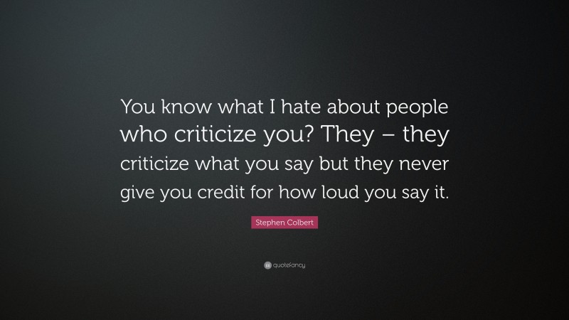 Stephen Colbert Quote: “You know what I hate about people who criticize you? They – they criticize what you say but they never give you credit for how loud you say it.”