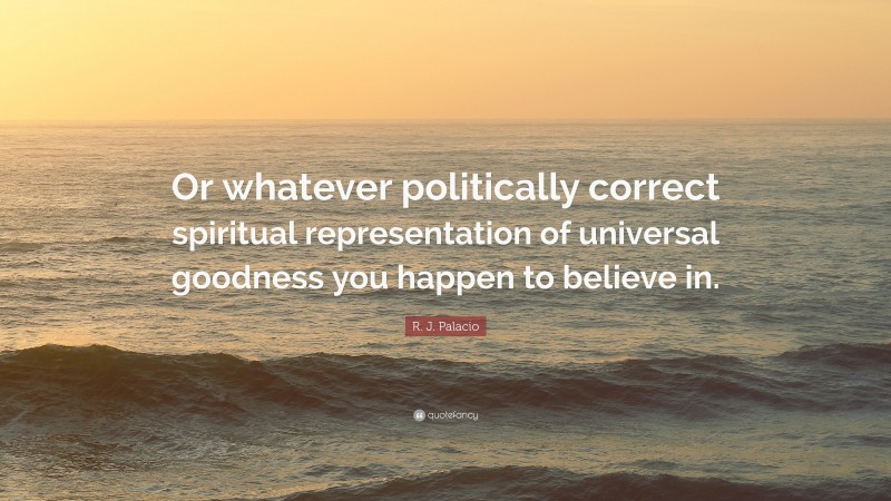 R. J. Palacio Quote: “Or whatever politically correct spiritual representation of universal goodness you happen to believe in.”