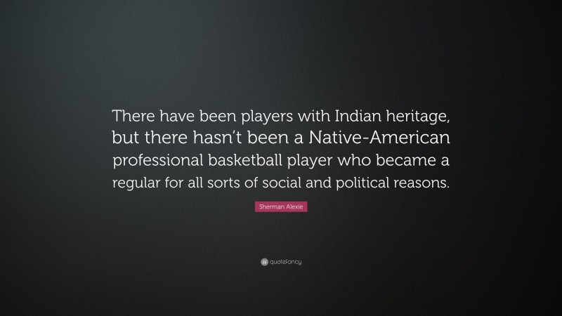 Sherman Alexie Quote: “There have been players with Indian heritage, but there hasn’t been a Native-American professional basketball player who became a regular for all sorts of social and political reasons.”