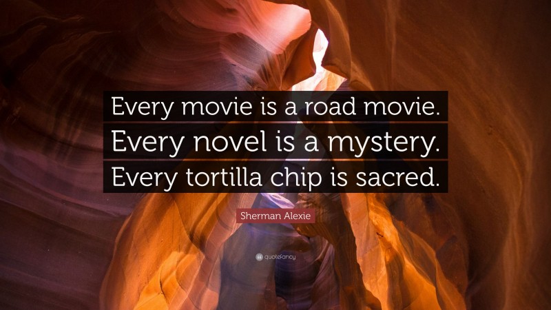 Sherman Alexie Quote: “Every movie is a road movie. Every novel is a mystery. Every tortilla chip is sacred.”