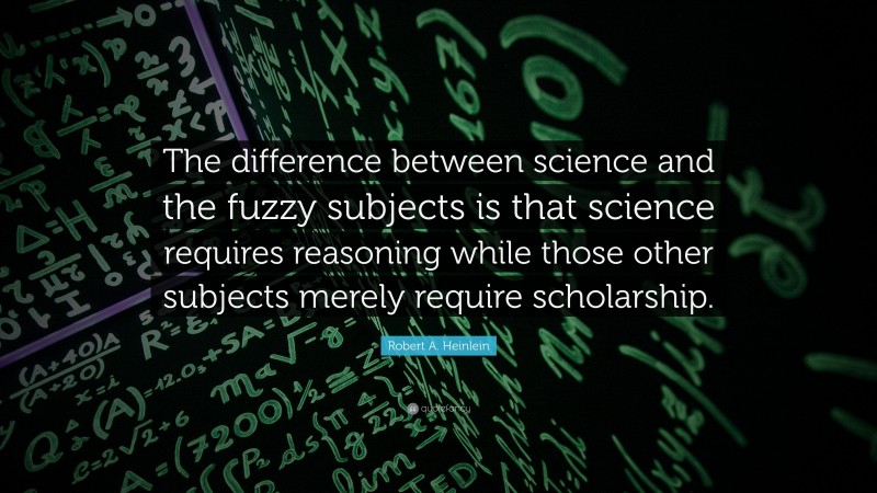 Robert A. Heinlein Quote: “The difference between science and the fuzzy subjects is that science requires reasoning while those other subjects merely require scholarship.”