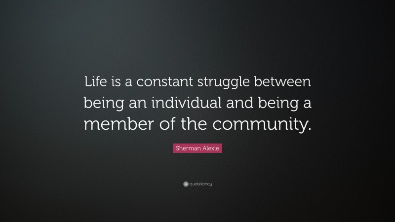 Sherman Alexie Quote: “Life is a constant struggle between being an individual and being a member of the community.”