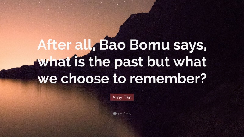 Amy Tan Quote: “After all, Bao Bomu says, what is the past but what we choose to remember?”