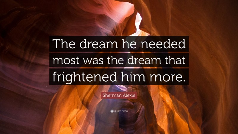 Sherman Alexie Quote: “The dream he needed most was the dream that frightened him more.”