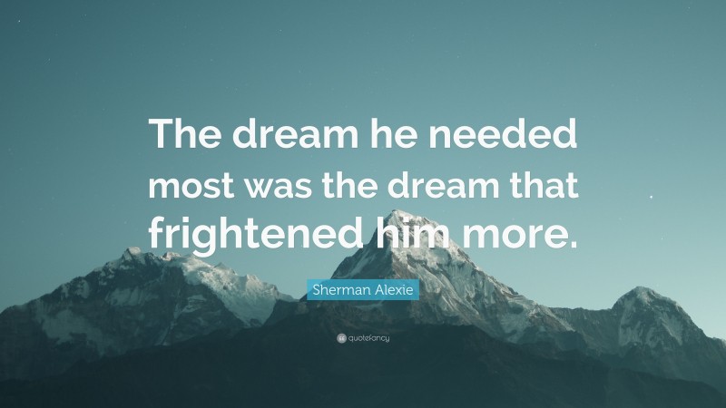 Sherman Alexie Quote: “The dream he needed most was the dream that frightened him more.”