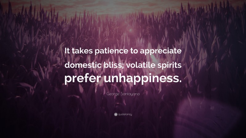 George Santayana Quote: “It takes patience to appreciate domestic bliss; volatile spirits prefer unhappiness.”