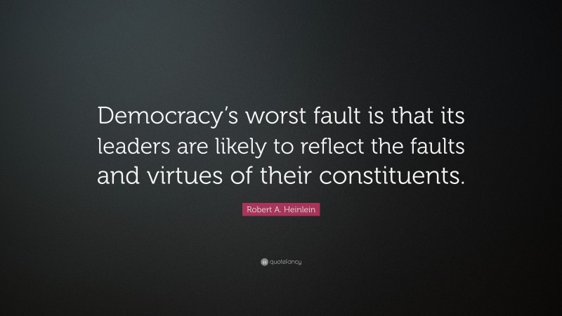 Robert A. Heinlein Quote: “Democracy’s worst fault is that its leaders are likely to reflect the faults and virtues of their constituents.”