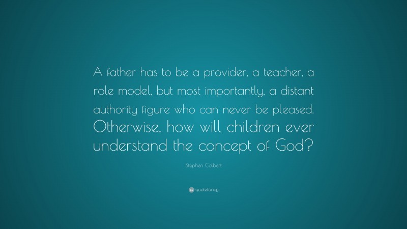 Stephen Colbert Quote: “A father has to be a provider, a teacher, a role model, but most importantly, a distant authority figure who can never be pleased. Otherwise, how will children ever understand the concept of God?”