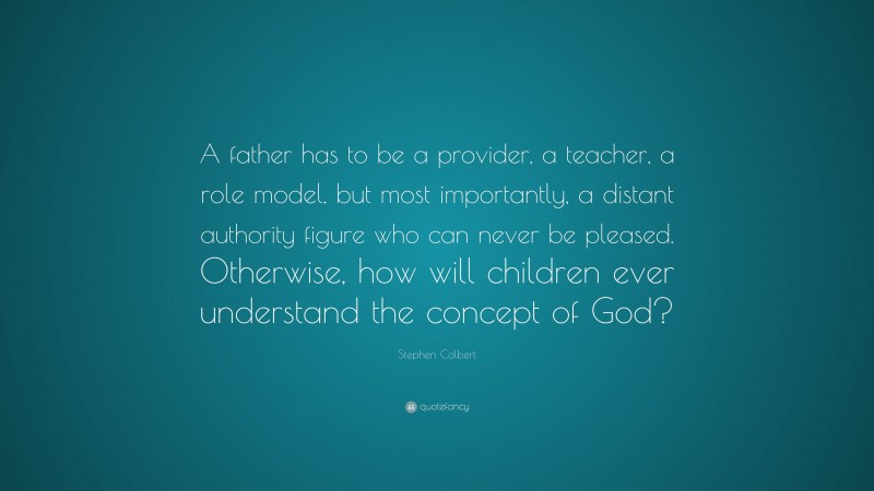 Stephen Colbert Quote: “A father has to be a provider, a teacher, a role model, but most importantly, a distant authority figure who can never be pleased. Otherwise, how will children ever understand the concept of God?”