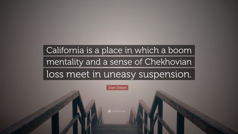 Joan Didion Quote: “California is a place in which a boom mentality and a sense of Chekhovian loss meet in uneasy suspension.”