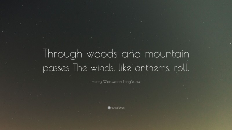 Henry Wadsworth Longfellow Quote: “Through woods and mountain passes The winds, like anthems, roll.”