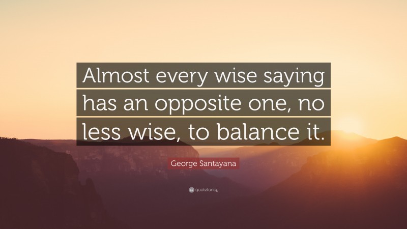 George Santayana Quote: “Almost every wise saying has an opposite one, no less wise, to balance it.”