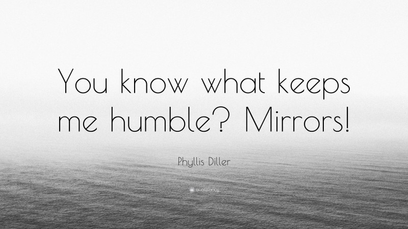 Phyllis Diller Quote: “You know what keeps me humble? Mirrors!”
