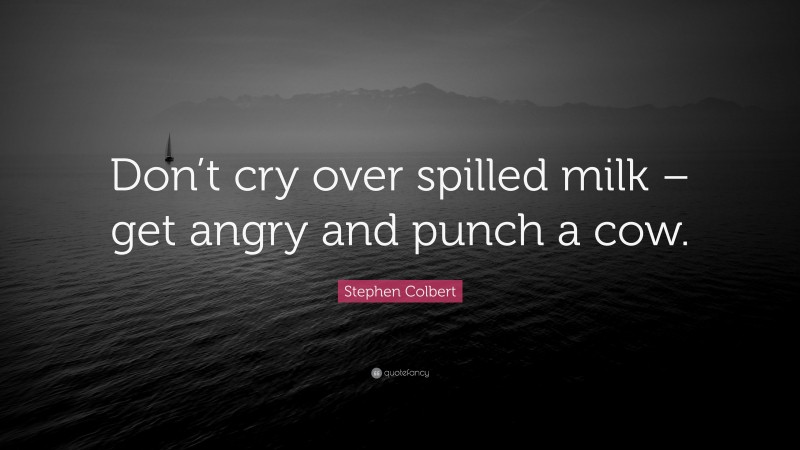 Stephen Colbert Quote: “Don’t cry over spilled milk – get angry and punch a cow.”