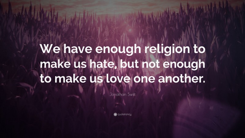 Jonathan Swift Quote: “We have enough religion to make us hate, but not enough to make us love one another.”