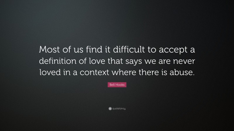 Bell Hooks Quote: “Most of us find it difficult to accept a definition of love that says we are never loved in a context where there is abuse.”