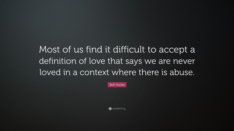 Bell Hooks Quote: “Most of us find it difficult to accept a definition of love that says we are never loved in a context where there is abuse.”