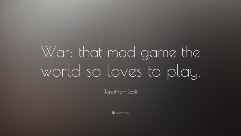 Jonathan Swift Quote: “War: that mad game the world so loves to play.”