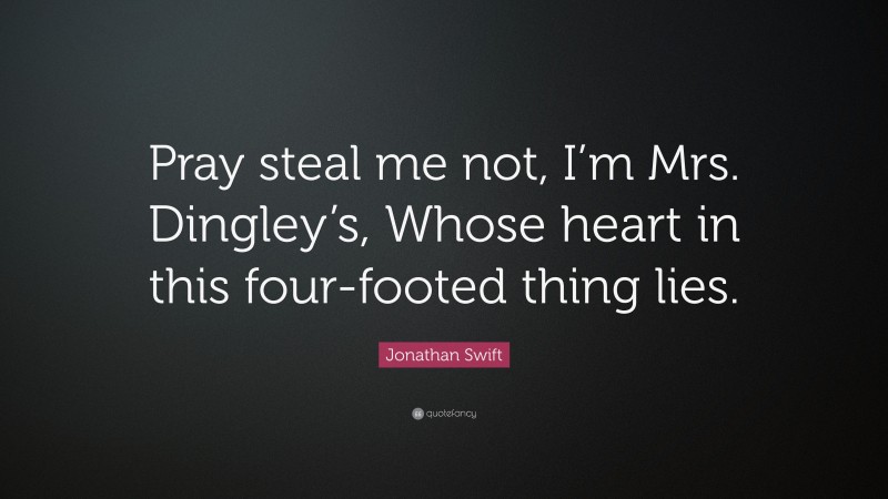 Jonathan Swift Quote: “Pray steal me not, I’m Mrs. Dingley’s, Whose heart in this four-footed thing lies.”