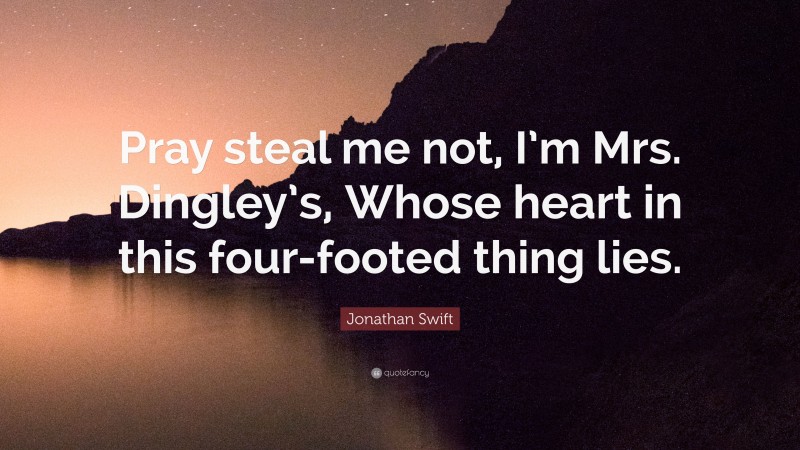 Jonathan Swift Quote: “Pray steal me not, I’m Mrs. Dingley’s, Whose heart in this four-footed thing lies.”