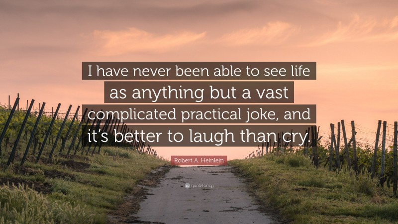 Robert A. Heinlein Quote: “I have never been able to see life as anything but a vast complicated practical joke, and it’s better to laugh than cry.”