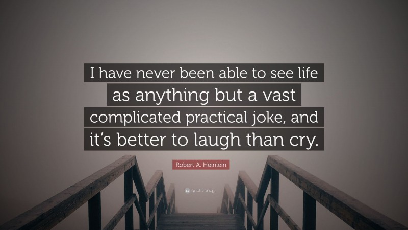 Robert A. Heinlein Quote: “I have never been able to see life as anything but a vast complicated practical joke, and it’s better to laugh than cry.”