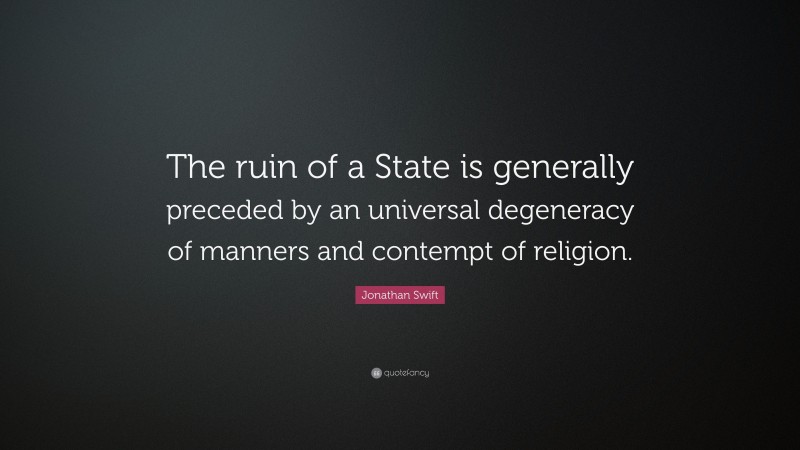 Jonathan Swift Quote: “The ruin of a State is generally preceded by an universal degeneracy of manners and contempt of religion.”
