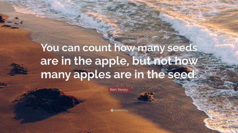 Ken Kesey Quote: “You can count how many seeds are in the apple, but not how many apples are in the seed.”