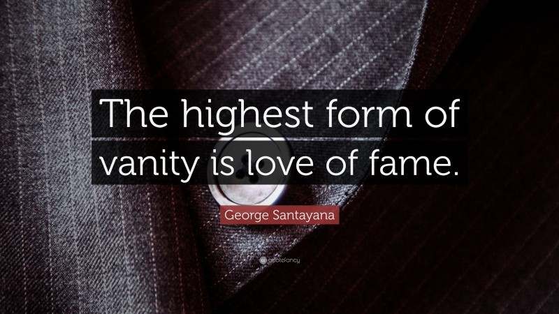 George Santayana Quote: “The highest form of vanity is love of fame.”