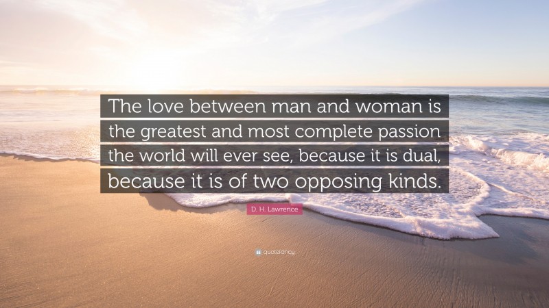 D. H. Lawrence Quote: “The love between man and woman is the greatest and most complete passion the world will ever see, because it is dual, because it is of two opposing kinds.”