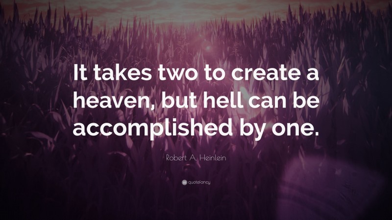 Robert A. Heinlein Quote: “It takes two to create a heaven, but hell can be accomplished by one.”
