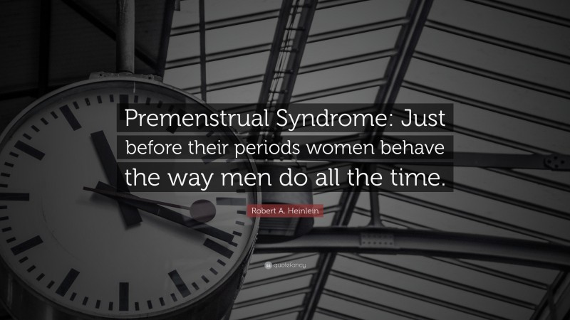 Robert A. Heinlein Quote: “Premenstrual Syndrome: Just before their periods women behave the way men do all the time.”