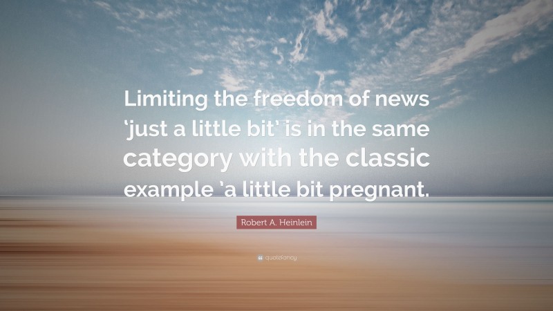 Robert A. Heinlein Quote: “Limiting the freedom of news ‘just a little bit’ is in the same category with the classic example ’a little bit pregnant.”