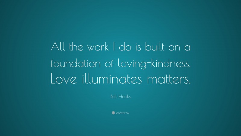 Bell Hooks Quote: “All the work I do is built on a foundation of loving-kindness. Love illuminates matters.”