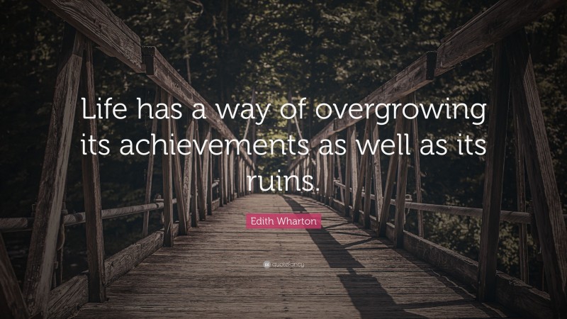 Edith Wharton Quote: “Life has a way of overgrowing its achievements as well as its ruins.”