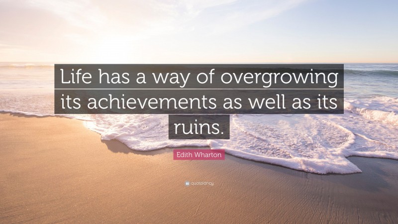 Edith Wharton Quote: “Life has a way of overgrowing its achievements as well as its ruins.”
