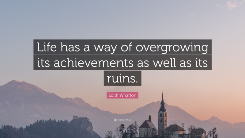 Edith Wharton Quote: “Life has a way of overgrowing its achievements as well as its ruins.”