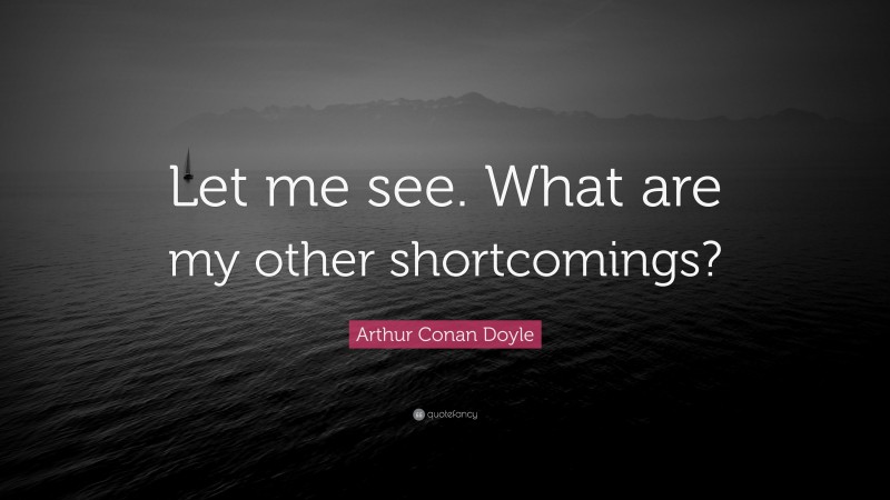 Arthur Conan Doyle Quote: “Let me see. What are my other shortcomings?”