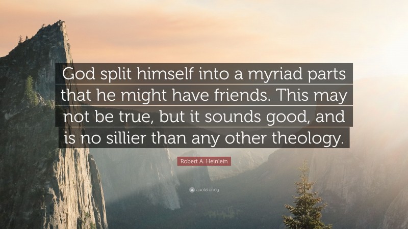 Robert A. Heinlein Quote: “God split himself into a myriad parts that he might have friends. This may not be true, but it sounds good, and is no sillier than any other theology.”