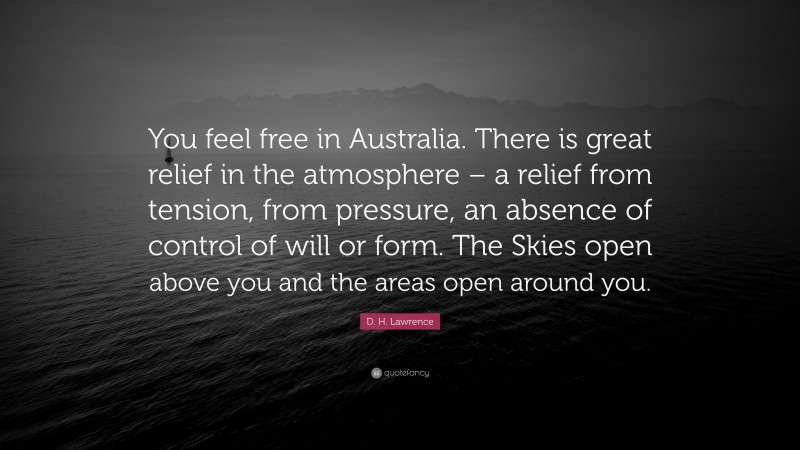 D. H. Lawrence Quote: “You feel free in Australia. There is great relief in the atmosphere – a relief from tension, from pressure, an absence of control of will or form. The Skies open above you and the areas open around you.”