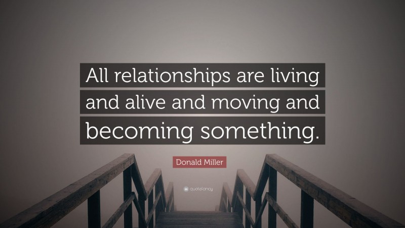 Donald Miller Quote: “All relationships are living and alive and moving and becoming something.”