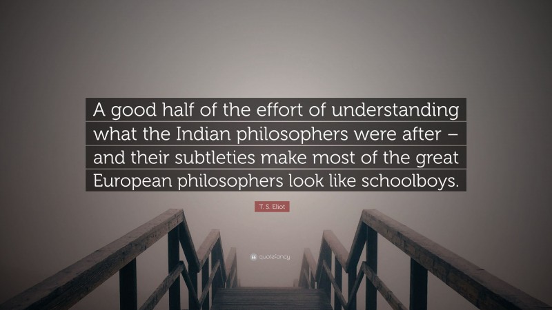 T. S. Eliot Quote: “A good half of the effort of understanding what the Indian philosophers were after – and their subtleties make most of the great European philosophers look like schoolboys.”