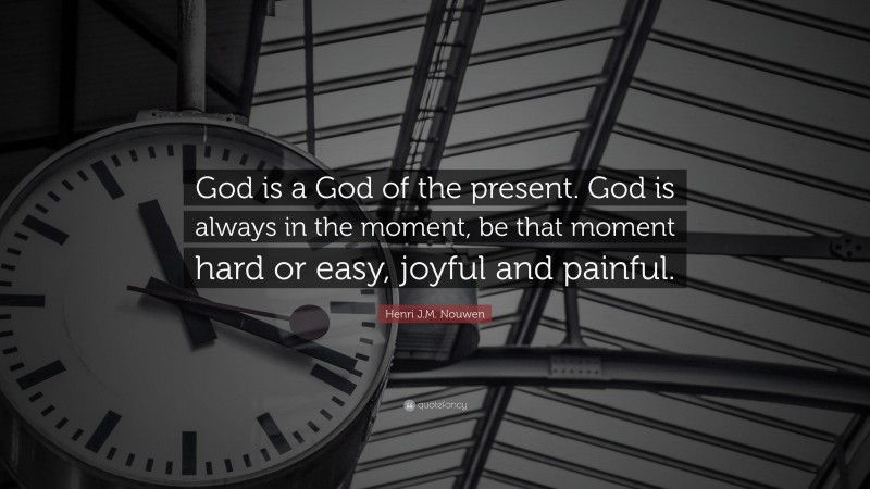 Henri J.M. Nouwen Quote: “God is a God of the present. God is always in the moment, be that moment hard or easy, joyful and painful.”