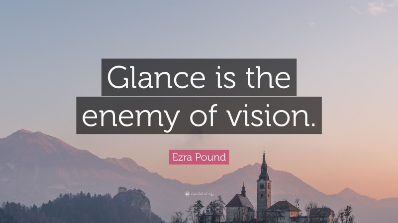 Ezra Pound Quote: “Glance is the enemy of vision.”
