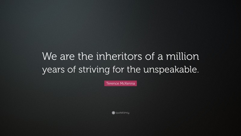 Terence McKenna Quote: “We are the inheritors of a million years of striving for the unspeakable.”