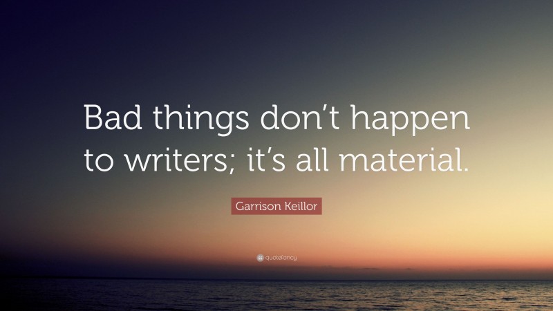 Garrison Keillor Quote: “Bad things don’t happen to writers; it’s all material.”