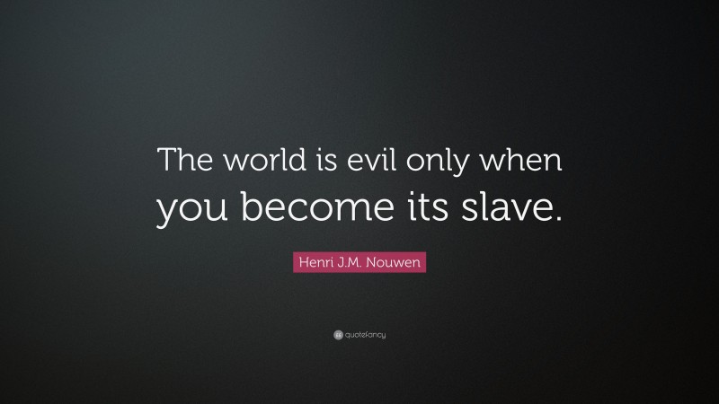 Henri J.M. Nouwen Quote: “The world is evil only when you become its slave.”