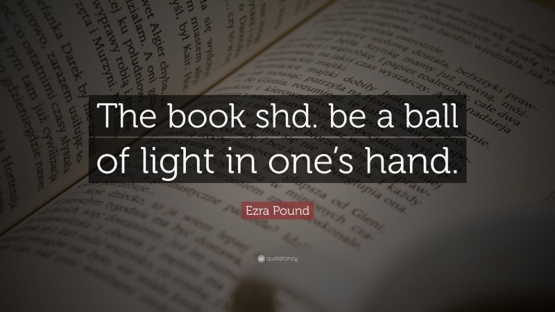 Ezra Pound Quote: “The book shd. be a ball of light in one’s hand.”