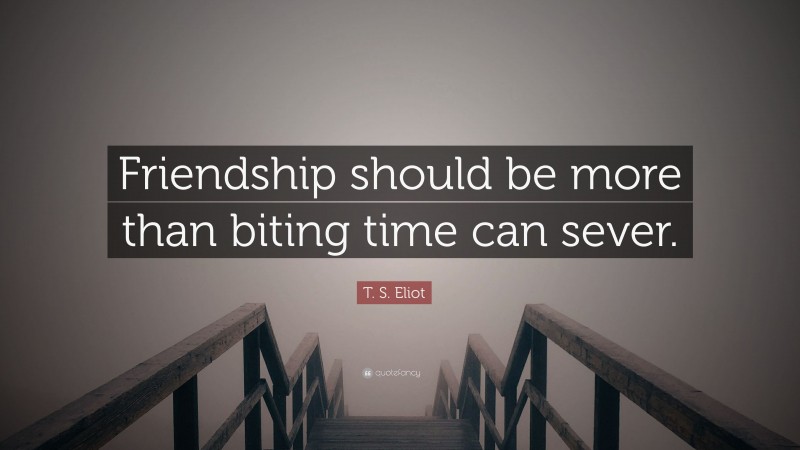 T. S. Eliot Quote: “Friendship should be more than biting time can sever.”